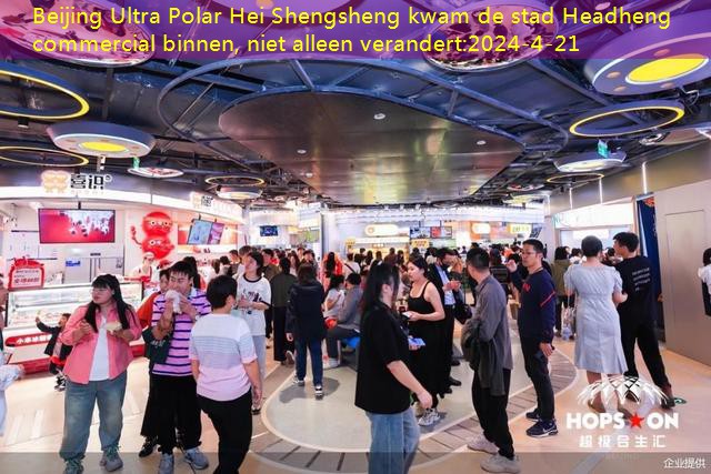 Beijing Ultra Polar Hei Shengsheng kwam de stad Headheng commercial binnen, niet alleen verandert